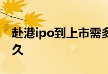赴港ipo到上市需多久 赴港ipo到上市需要多久