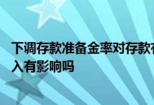 下调存款准备金率对存款有影响吗 存款准备金下调对储蓄收入有影响吗