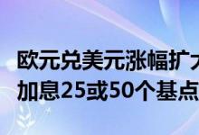 欧元兑美元涨幅扩大欧洲央行或在周四会议上加息25或50个基点