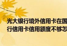 光大银行境外信用卡在国内怎么刷 欲出国旅游 所持光大银行信用卡信用额度不够怎么办