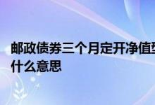 邮政债券三个月定开净值型什么意思 债券每周定开净值型是什么意思