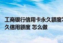 工商银行信用卡永久额度怎么调 欲调整工商银行信用卡的永久信用额度 怎么做
