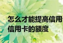 怎么才能提高信用卡的额度 怎么样才能提高信用卡的额度