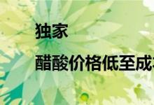 独家|醋酸价格低至成本线企业有停车打算