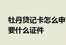 牡丹贷记卡怎么申请 申请工商牡丹贷记卡需要什么证件