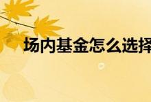 场内基金怎么选择 场内基金怎么卖出去