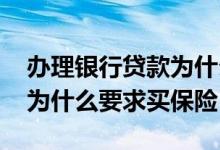 办理银行贷款为什么让你买保险呢 银行贷款为什么要求买保险
