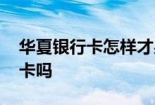 华夏银行卡怎样才易通过 可以代办华夏银行卡吗