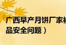 广西早产月饼厂家被立案查处（未发现其他食品安全问题）