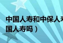 中国人寿和中保人寿什么关系（中保人保是中国人寿吗）