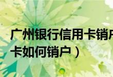 广州银行信用卡销户怎么办理（广州银行信用卡如何销户）