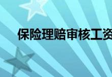 保险理赔审核工资 保险理赔审核要几天