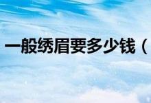 一般绣眉要多少钱（纹眉与绣眉有哪些区别）