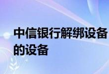 中信银行解绑设备 中国银行：如何解绑原来的设备