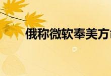 俄称微软奉美方命令控制乌克兰设施