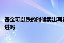 基金可以跌的时候卖出再买吗 基金下跌的时候需要卖掉再买进吗