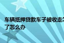 车辆抵押贷款车子被收走怎么办 车辆抵押贷款还不上被收车了怎么办