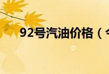 92号汽油价格（今日最新多少钱一升）