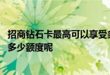 招商钻石卡最高可以享受多少额度 招商钻石卡最高可以享受多少额度呢