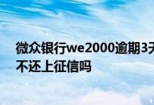 微众银行we2000逾期3天上征信吗 微众银行we2000逾期不还上征信吗