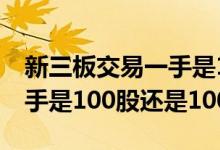 新三板交易一手是100股还是1000股 股票一手是100股还是1000股