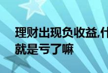理财出现负收益,什么鬼? 理财收益出现负数就是亏了嘛