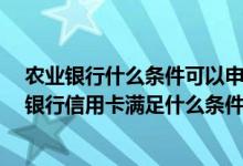 农业银行什么条件可以申请信用卡 你好 我想了解一下农业银行信用卡满足什么条件才能申请提升信用卡的额度