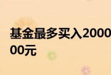 基金最多买入2000元 为什么基金最多买入1000元