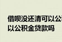 借呗没还清可以公积金贷款吗 借呗没还清可以公积金贷款吗