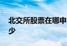 北交所股票在哪申购呀 北交所股票最少买多少