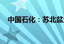 中国石化：苏北盆地页岩油再获重大突破