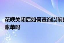 花呗关闭后如何查询以前的账单 花呗关闭了可以查询之前的账单吗