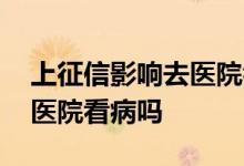 上征信影响去医院看病吗 上征信黑名单能去医院看病吗