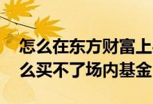 怎么在东方财富上买场内基金 东方财富为什么买不了场内基金