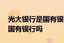 光大银行是国有银行吗上班时间 光大银行是国有银行吗