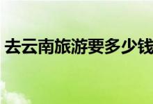去云南旅游要多少钱（去云南旅游必备物品）