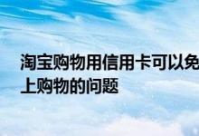 淘宝购物用信用卡可以免年费吗 用建设银行信用卡 在淘宝上购物的问题