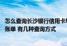 怎么查询长沙银行信用卡填的资料 怎么查询长沙银行信用卡账单 有几种查询方式