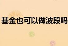 基金也可以做波段吗? 天天基金可以做波段吗