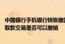 中国银行手机银行转账撤回 中国银行：已经发起汇款的手机取款交易是否可以撤销
