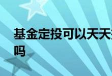基金定投可以天天投吗 天天基金可以做定投吗