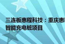 三连板惠程科技：重庆惠程未来已在重庆市璧山区投建高速智能充电桩项目