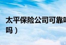 太平保险公司可靠吗（中国太平保险公司可靠吗）