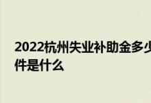 2022杭州失业补助金多少钱一个月 杭州失业补助金领取条件是什么 