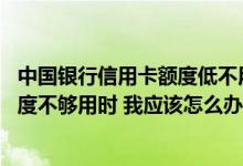 中国银行信用卡额度低不用怎么办 当所持中国银行信用卡额度不够用时 我应该怎么办