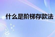 什么是阶梯存款法 阶梯储蓄法是什么意思