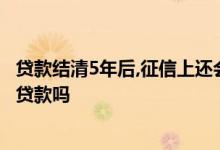贷款结清5年后,征信上还会有体现吗? 征信5年清零后还影响贷款吗
