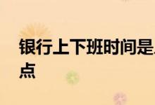 银行上下班时间是几点 银行上下班时间是几点