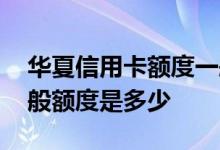 华夏信用卡额度一般能有多少 华夏信用卡一般额度是多少