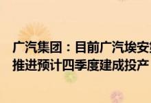 广汽集团：目前广汽埃安第二工厂产能建设项目正在按计划推进预计四季度建成投产